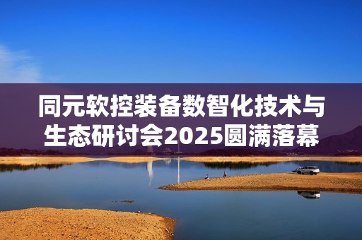 同元软控装备数智化技术与生态研讨会2025圆满落幕