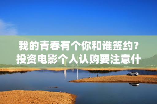 我的青春有个你和谁签约？投资电影个人认购要注意什么？(我的青春有个你宋威龙)