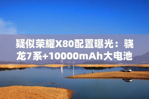 疑似荣耀X80配置曝光：骁龙7系+10000mAh大电池