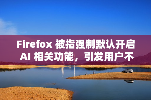 Firefox 被指强制默认开启 AI 相关功能，引发用户不满
