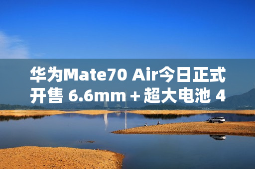 华为Mate70 Air今日正式开售 6.6mm＋超大电池 4199起