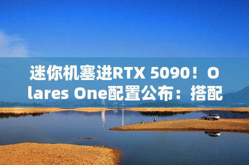 迷你机塞进RTX 5090！Olares One配置公布：搭配酷睿Ultra 9 CPU