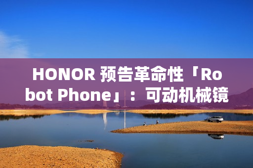 HONOR 预告革命性「Robot Phone」：可动机械镜头配多模态 AI，明年量产!