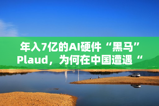 年入7亿的AI硬件“黑马”Plaud，为何在中国遭遇“水土不服”？