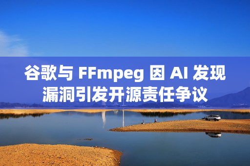 谷歌与 FFmpeg 因 AI 发现漏洞引发开源责任争议