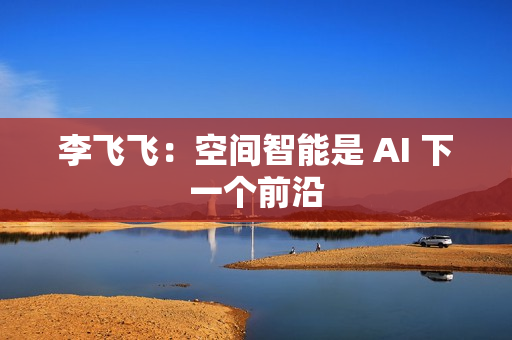 李飞飞：空间智能是 AI 下一个前沿