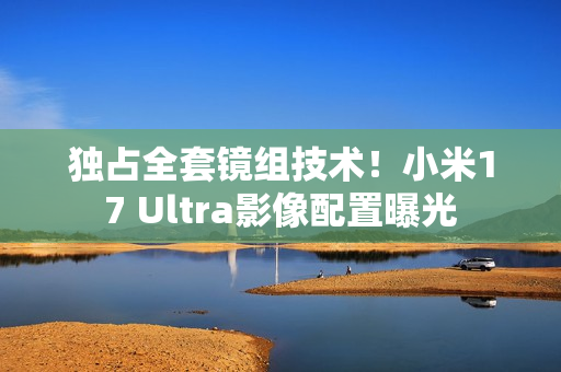 独占全套镜组技术！小米17 Ultra影像配置曝光