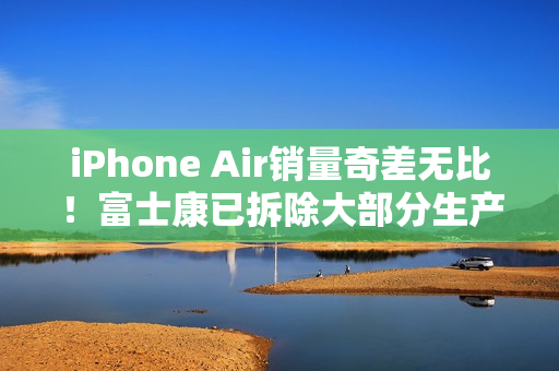 iPhone Air销量奇差无比！富士康已拆除大部分生产线，二代遥遥无期
