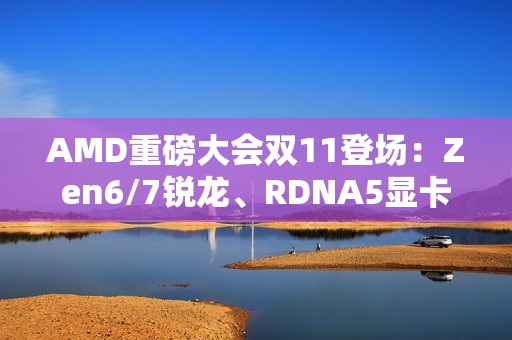 AMD重磅大会双11登场:Zen6/7锐龙、RDNA5显卡备受期待 AMD重磅大会双11登场:Zen6/7锐龙、RDNA5显卡备受期待