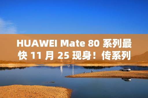 HUAWEI Mate 80 系列最快 11 月 25 现身！传系列五年首个发布会、除镜头再以「这配置」为重点