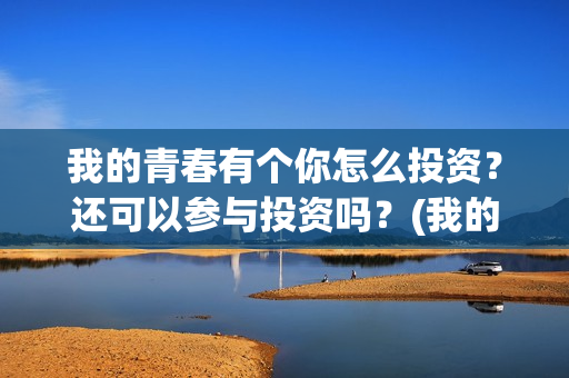 我的青春有个你怎么投资？还可以参与投资吗？(我的青春有个你电影)