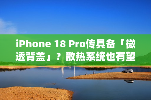 iPhone 18 Pro传具备「微透背盖」?散热系统也有望大幅升级 iPhone 18 Pro传具备「微透背盖」?散热系统也有望大幅升级