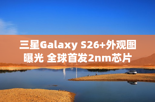 三星Galaxy S26+外观图曝光 全球首发2nm芯片 三星Galaxy S26+外观图曝光 全球首发2nm芯片