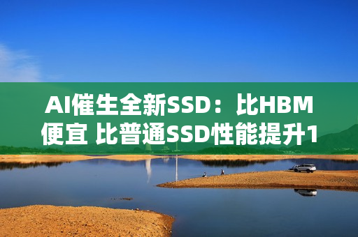AI催生全新SSD：比HBM便宜 比普通SSD性能提升100倍