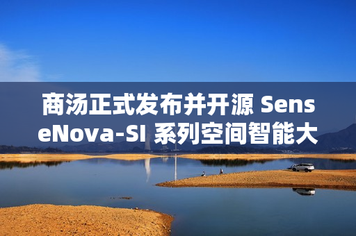 商汤正式发布并开源 SenseNova-SI 系列空间智能大模型 商汤正式发布并开源 SenseNova-SI 系列空间智能大模型