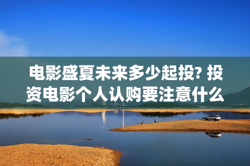 电影盛夏未来多少起投? 投资电影个人认购要注意什么？(盛夏未来全片)