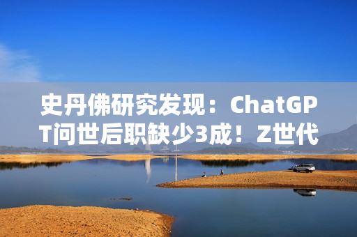 史丹佛研究发现：ChatGPT问世后职缺少3成！Z世代转战医护业求生