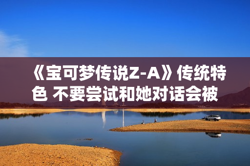 《宝可梦传说Z-A》传统特色 不要尝试和她对话会被硬控6分钟 《宝可梦传说Z-A》传统特色 不要尝试和她对话会被硬控6分钟