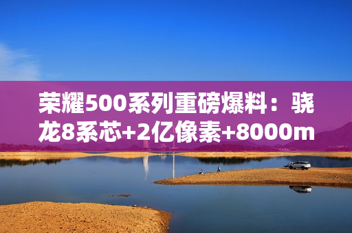 荣耀500系列重磅爆料：骁龙8系芯+2亿像素+8000mAh电池，年度全能旗舰来袭！