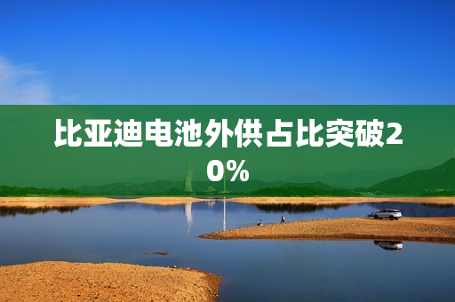 比亚迪电池外供占比突破20% 比亚迪电池外供占比突破20%