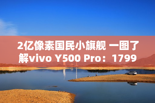 2亿像素国民小旗舰 一图了解vivo Y500 Pro：1799元起