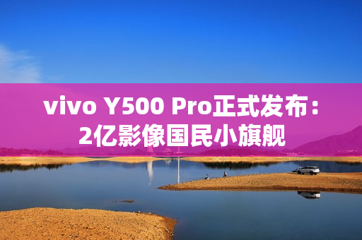 vivo Y500 Pro正式发布:2亿影像国民小旗舰 vivo Y500 Pro正式发布:2亿影像国民小旗舰
