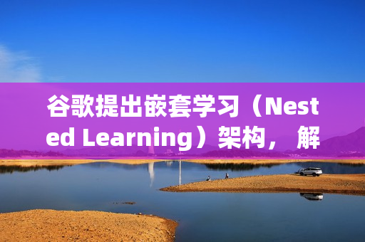 谷歌提出嵌套学习（Nested Learning）架构， 解决“灾难性遗忘”问题