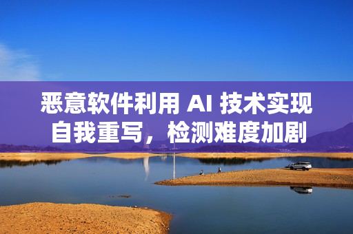 恶意软件利用 AI 技术实现自我重写,检测难度加剧 恶意软件利用 AI 技术实现自我重写,检测难度加剧