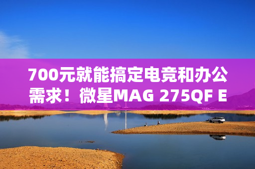 700元就能搞定电竞和办公需求！微星MAG 275QF E21黑刃显示器评测
