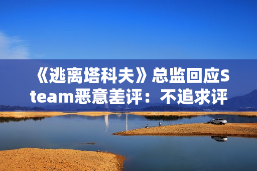 《逃离塔科夫》总监回应Steam恶意差评：不追求评分