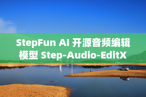 StepFun AI 开源音频编辑模型 Step-Audio-EditX