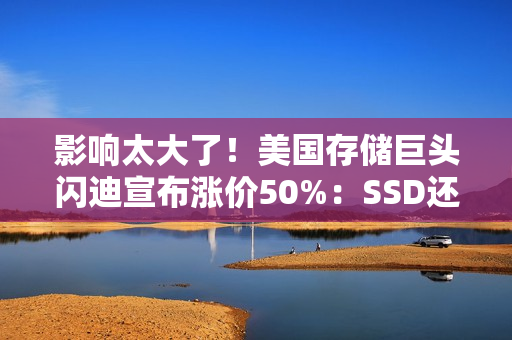 影响太大了！美国存储巨头闪迪宣布涨价50%：SSD还得涨价