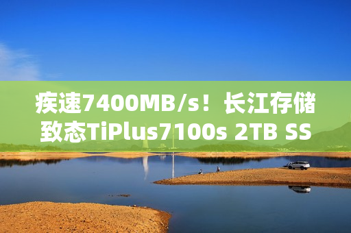 疾速7400MB/s！长江存储致态TiPlus7100s 2TB SSD图赏