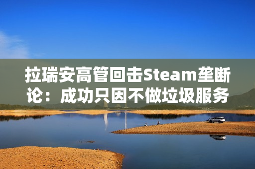 拉瑞安高管回击Steam垄断论:成功只因不做垃圾服务 拉瑞安高管回击Steam垄断论:成功只因不做垃圾服务