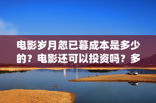 电影岁月忽已暮成本是多少的？电影还可以投资吗？多少起投呢？(电影岁月忽已暮海边)
