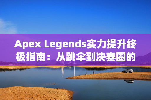 Apex Legends实力提升终极指南：从跳伞到决赛圈的制胜法则