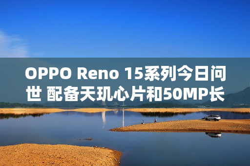 OPPO Reno 15系列今日问世 配备天玑心片和50MP长焦