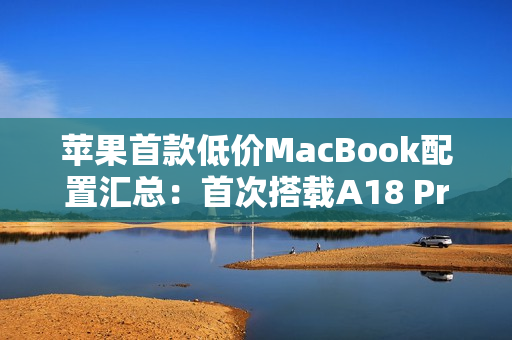 苹果首款低价MacBook配置汇总:首次搭载A18 Pro芯片、定价4000元档 苹果首款低价MacBook配置汇总:首次搭载A18 Pro芯片、定价4000元档