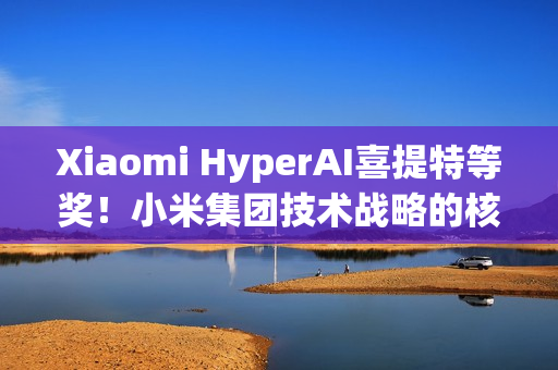 Xiaomi HyperAI喜提特等奖！小米集团技术战略的核心载体
