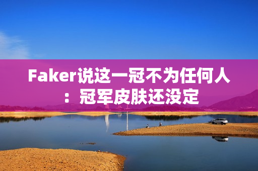 Faker说这一冠不为任何人：冠军皮肤还没定