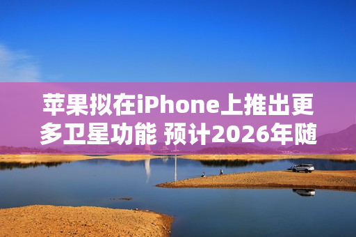 苹果拟在iPhone上推出更多卫星功能 预计2026年随iPhone 18 Pro等机型推出