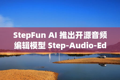 StepFun AI 推出开源音频编辑模型 Step-Audio-EditX，实现音频编辑新体验