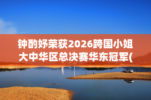 钟酌妤荣获2026跨国小姐大中华区总决赛华东冠军(钟昀小说)