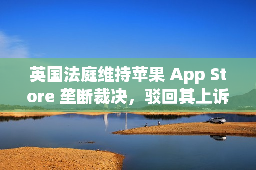 英国法庭维持苹果 App Store 垄断裁决，驳回其上诉请求