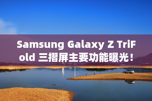 Samsung Galaxy Z TriFold 三摺屏主要功能曝光！开展后 10 吋大屏、200MP 主镜还有「这配置」