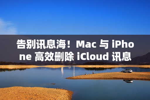 告别讯息海!Mac 与 iPhone 高效删除 iCloud 讯息指南一览 告别讯息海!Mac 与 iPhone 高效删除 iCloud 讯息指南一览