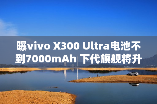 曝vivo X300 Ultra电池不到7000mAh 下代旗舰将升至7K