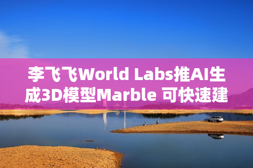 李飞飞World Labs推AI生成3D模型Marble 可快速建构现实场景