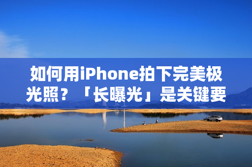 如何用iPhone拍下完美极光照？「长曝光」是关键要素