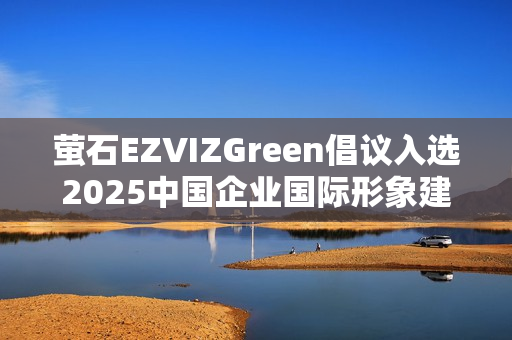 萤石EZVIZGreen倡议入选2025中国企业国际形象建设优秀案例
